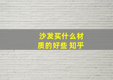 沙发买什么材质的好些 知乎